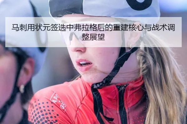 马刺用状元签选中弗拉格后的重建核心与战术调整展望