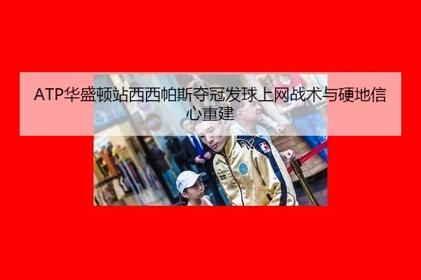 ATP华盛顿站西西帕斯夺冠发球上网战术与硬地信心重建